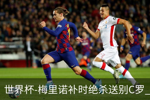 世界杯-梅里诺补时绝杀送别C罗 西班牙1-0葡萄牙进8强