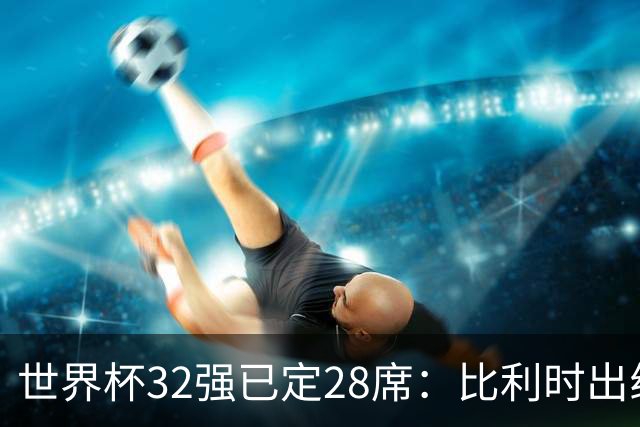 世界杯32强已定28席：比利时出线塞内加尔晋级 韩国继续等待