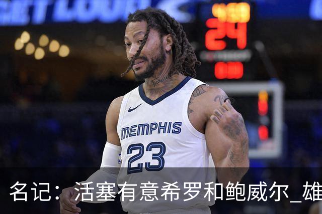 名记：活塞有意希罗&鲍威尔 雄鹿有意交易前者 热火难以留下后者