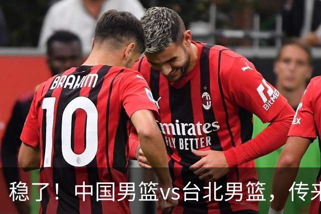 稳了！中国男篮vs台北男篮，传来4个好消息，潜力后卫迎来机会