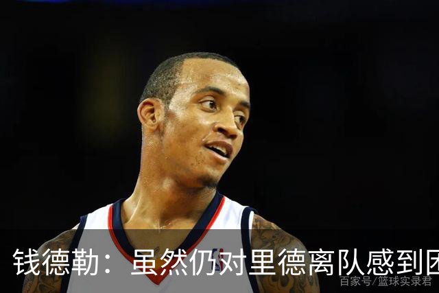 钱德勒：虽然仍对里德离队感到困惑 但新阵容能激发最好的三球